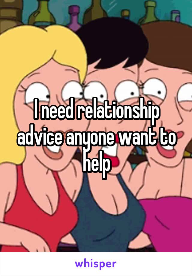 I need relationship advice anyone want to help