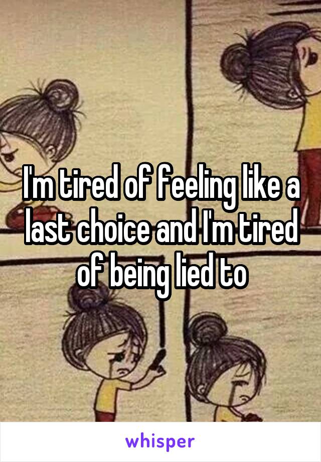 I'm tired of feeling like a last choice and I'm tired of being lied to