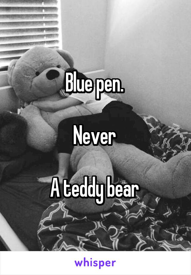 Blue pen. 

Never 

A teddy bear 