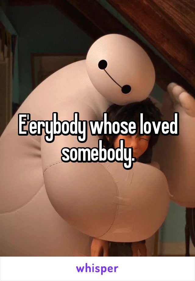 E'erybody whose loved somebody.