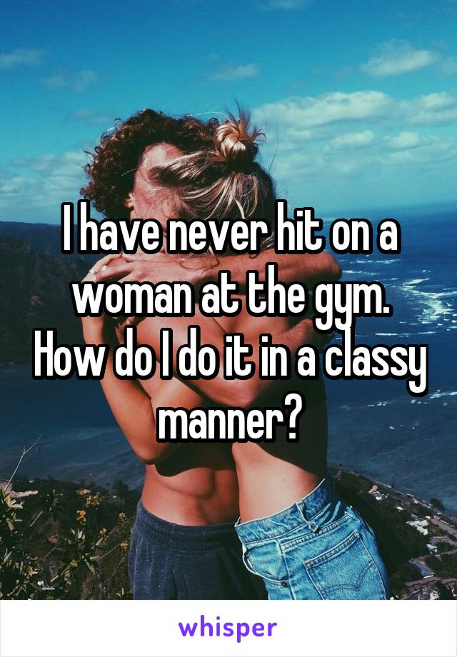 I have never hit on a woman at the gym. How do I do it in a classy manner?