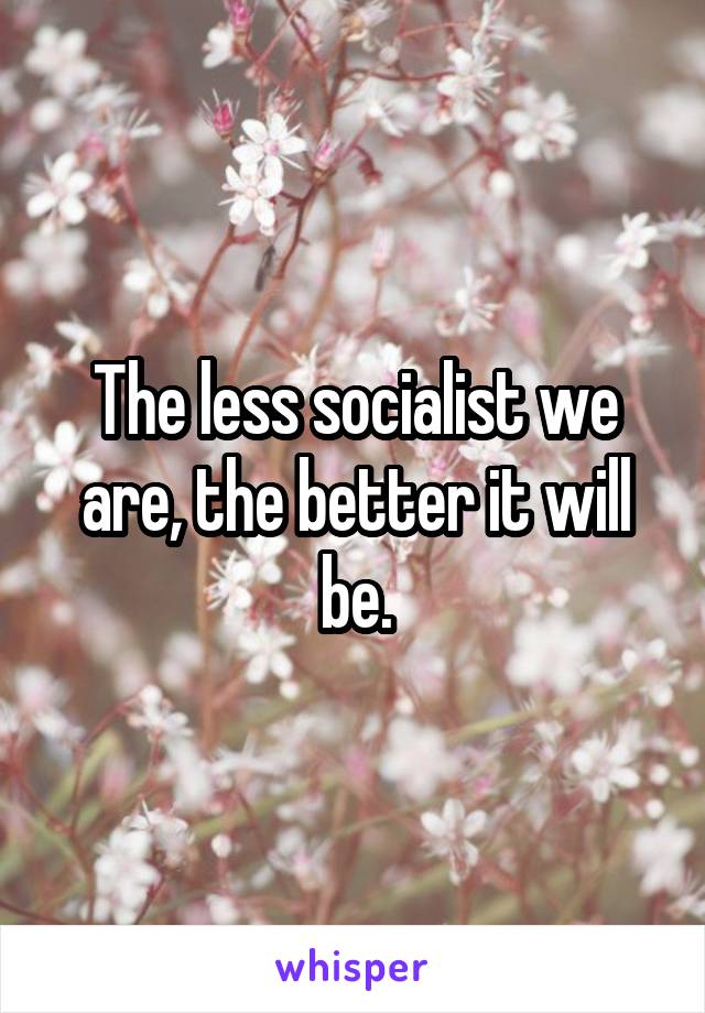 The less socialist we are, the better it will be.