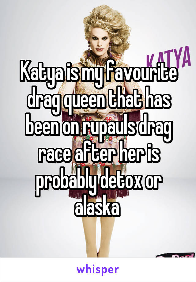 Katya is my favourite drag queen that has been on rupauls drag race after her is probably detox or alaska 