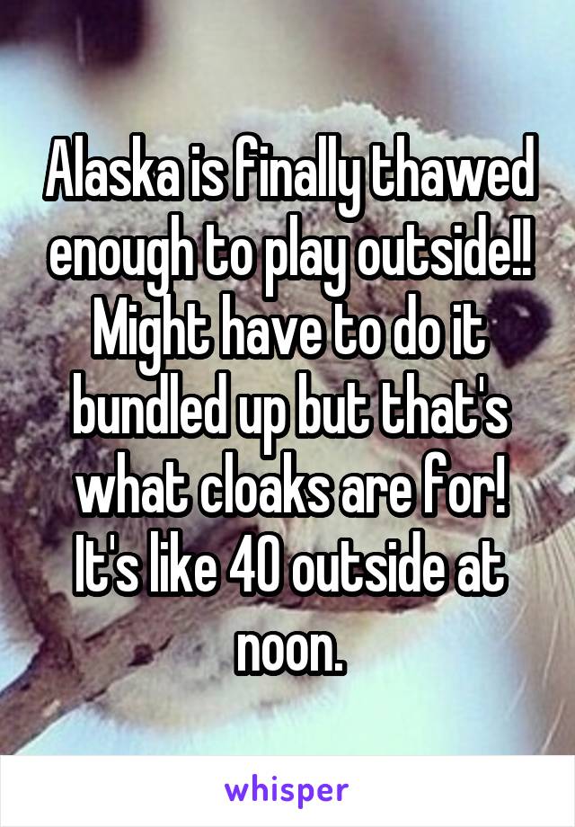 Alaska is finally thawed enough to play outside!! Might have to do it bundled up but that's what cloaks are for! It's like 40 outside at noon.