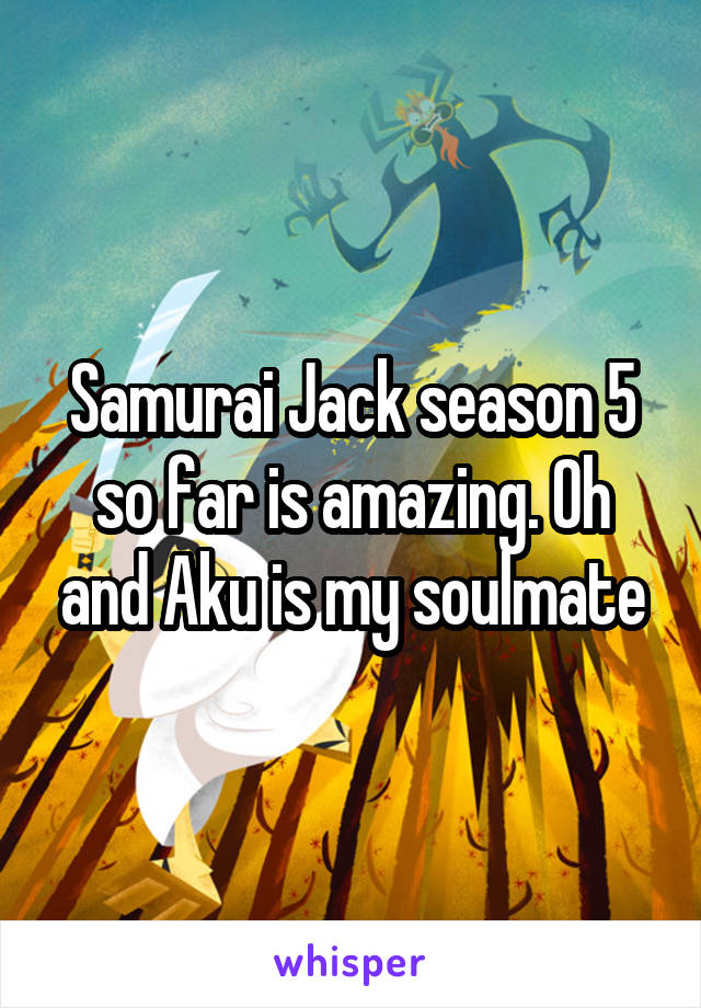 Samurai Jack season 5 so far is amazing. Oh and Aku is my soulmate