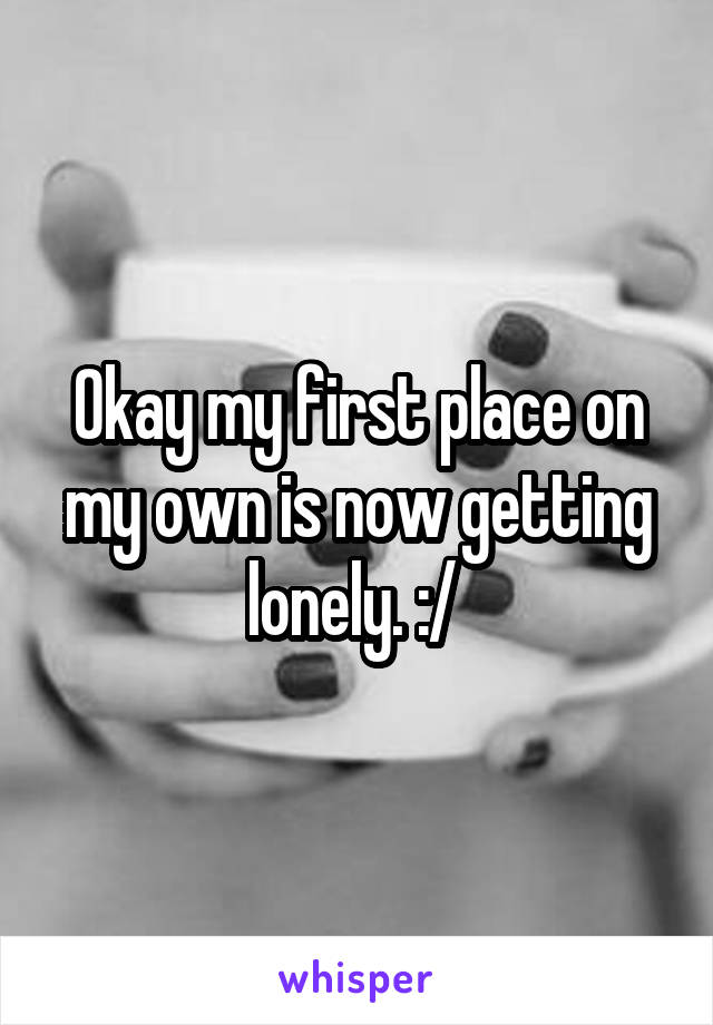 Okay my first place on my own is now getting lonely. :/ 