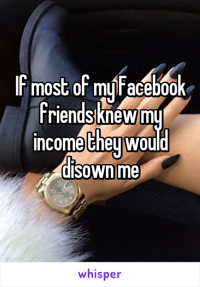 If most of my Facebook friends knew my income they would disown me
