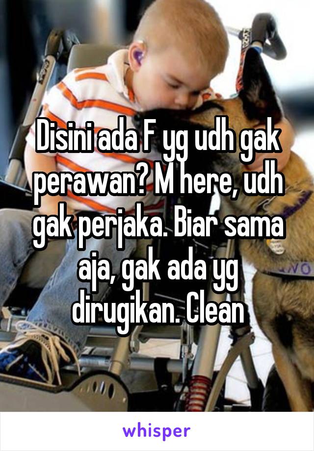 Disini ada F yg udh gak perawan? M here, udh gak perjaka. Biar sama aja, gak ada yg dirugikan. Clean