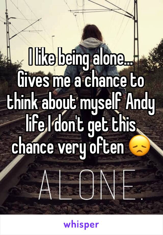 I like being alone...
Gives me a chance to think about myself Andy life I don't get this chance very often 😞