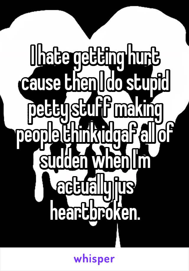 I hate getting hurt cause then I do stupid petty stuff making people think idgaf all of sudden when I'm actually jus heartbroken.