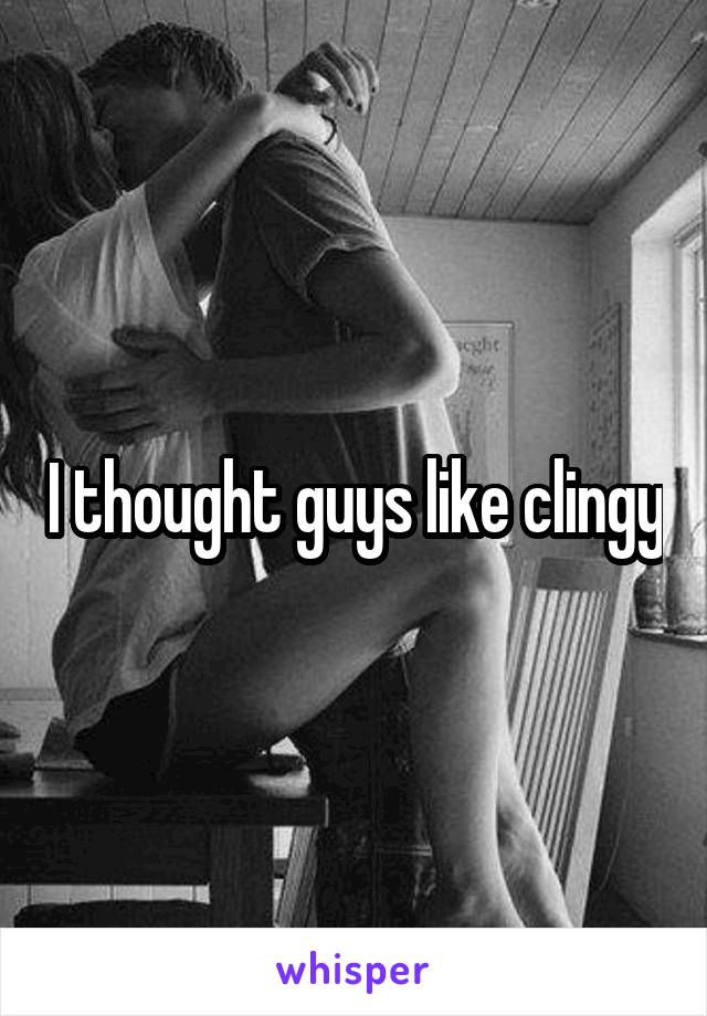 I thought guys like clingy