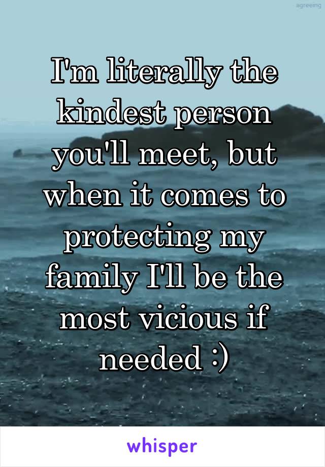 I'm literally the kindest person you'll meet, but when it comes to protecting my family I'll be the most vicious if needed :)
