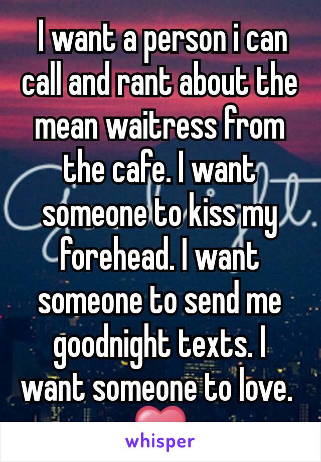  I want a person i can call and rant about the mean waitress from the cafe. I want someone to kiss my forehead. I want someone to send me goodnight texts. I want someone to love. 
❤