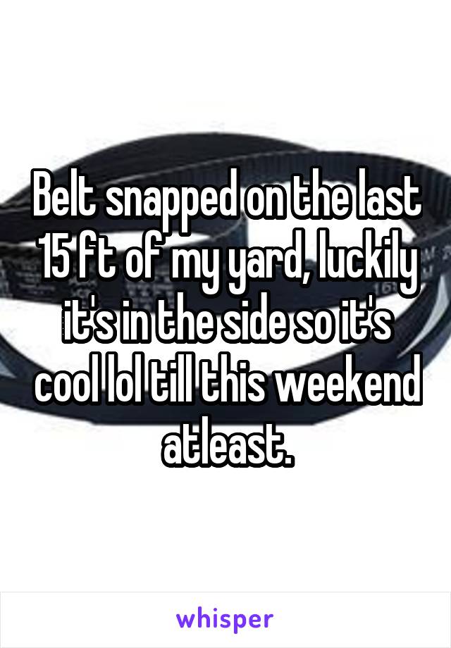 Belt snapped on the last 15 ft of my yard, luckily it's in the side so it's cool lol till this weekend atleast.