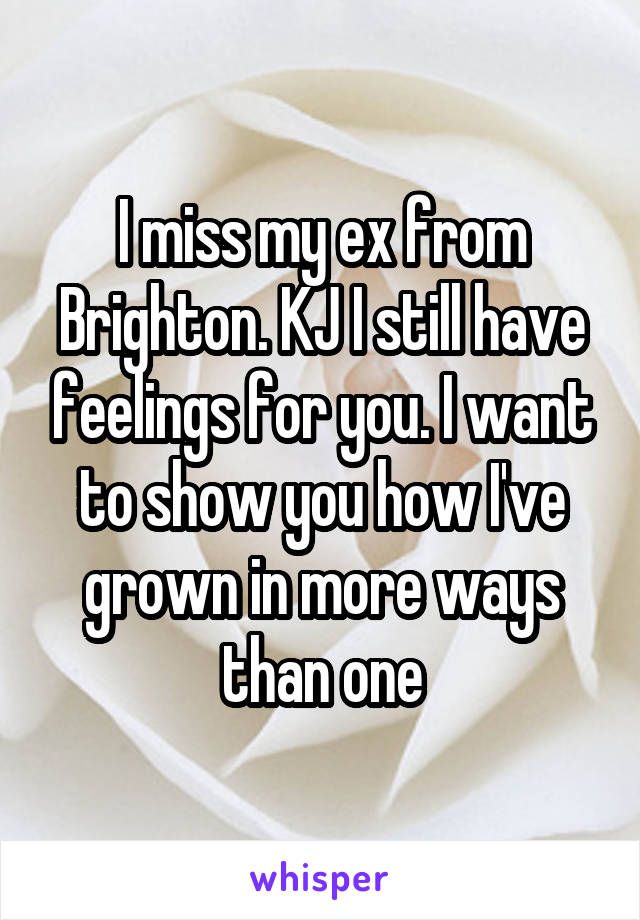 I miss my ex from Brighton. KJ I still have feelings for you. I want to show you how I've grown in more ways than one