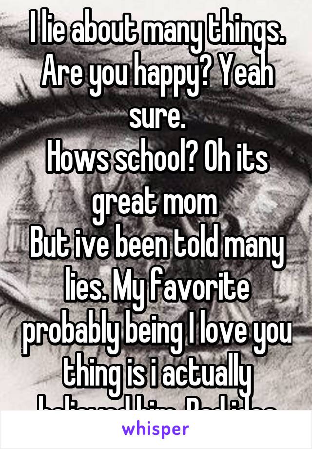 I lie about many things.
Are you happy? Yeah sure.
Hows school? Oh its great mom 
But ive been told many lies. My favorite probably being I love you thing is i actually believed him. Bad idea