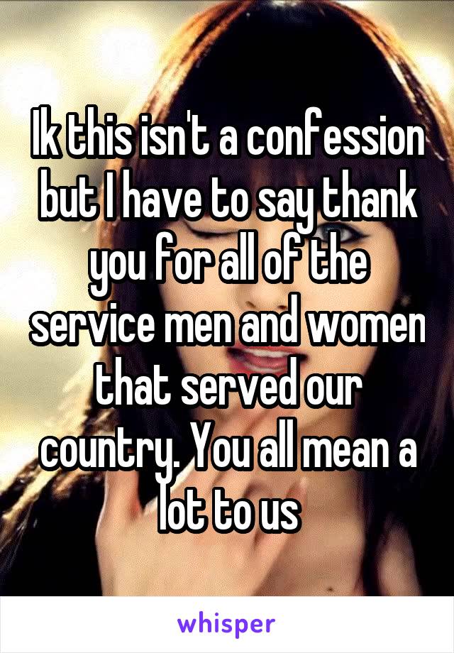 Ik this isn't a confession but I have to say thank you for all of the service men and women that served our country. You all mean a lot to us