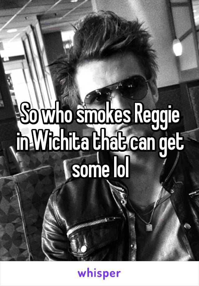 So who smokes Reggie in Wichita that can get some lol