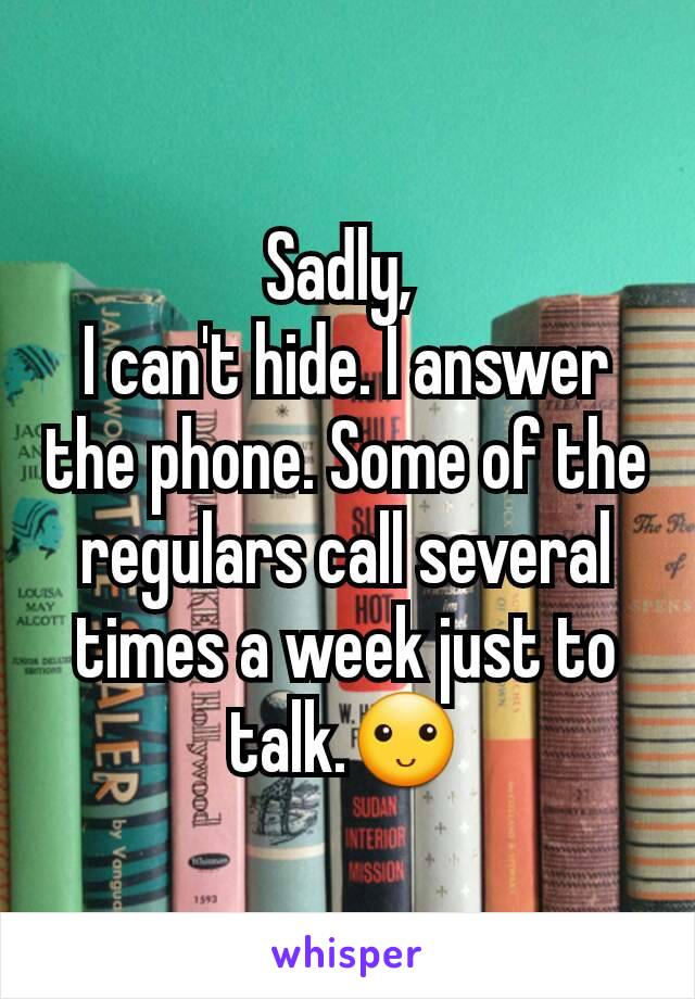 Sadly, 
I can't hide. I answer the phone. Some of the regulars call several times a week just to talk.🙂