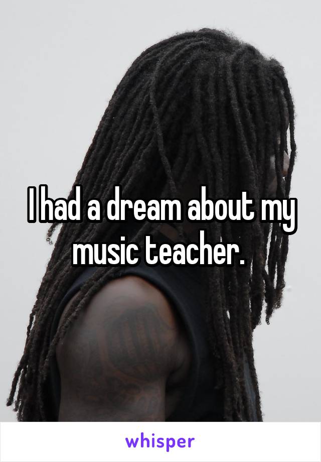 I had a dream about my music teacher. 