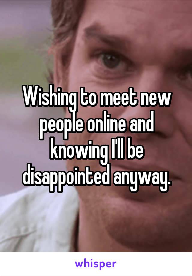 Wishing to meet new people online and knowing I'll be disappointed anyway.