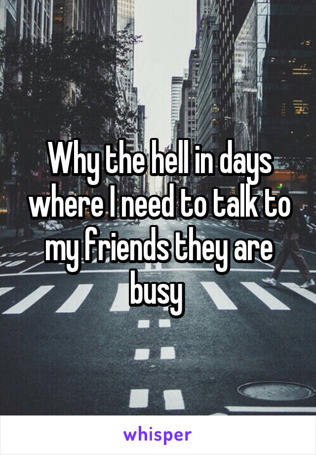 Why the hell in days where I need to talk to my friends they are busy 