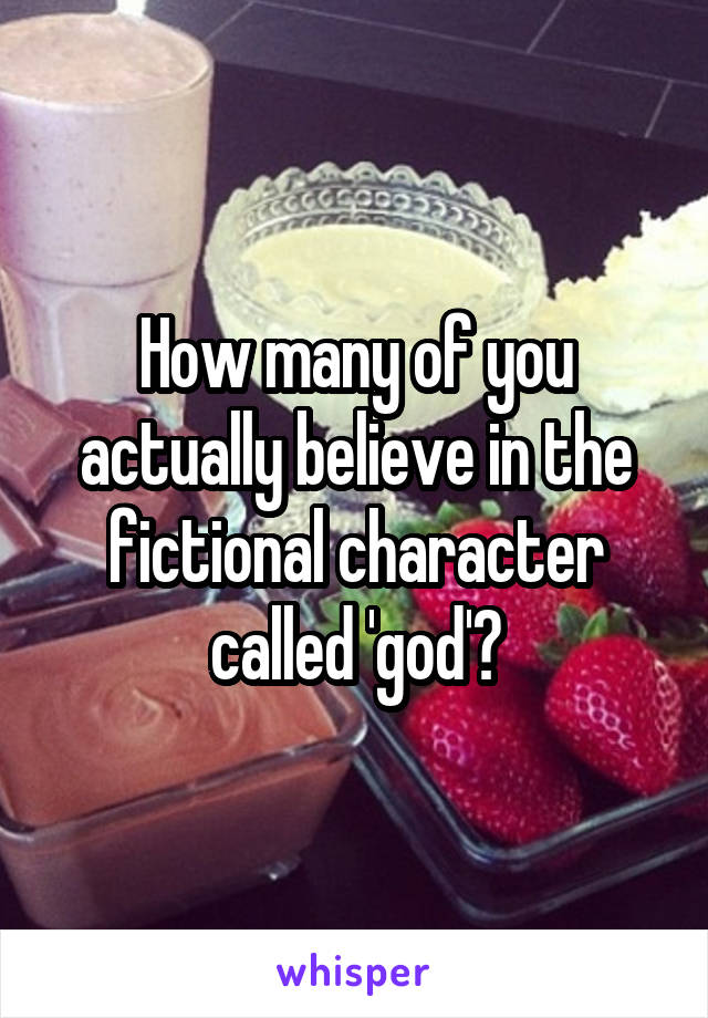 How many of you actually believe in the fictional character called 'god'?