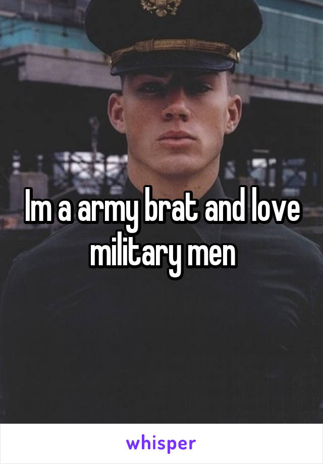 Im a army brat and love military men