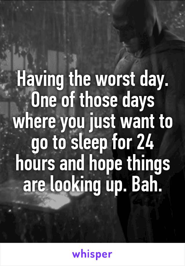 Having the worst day. One of those days where you just want to go to sleep for 24 hours and hope things are looking up. Bah.