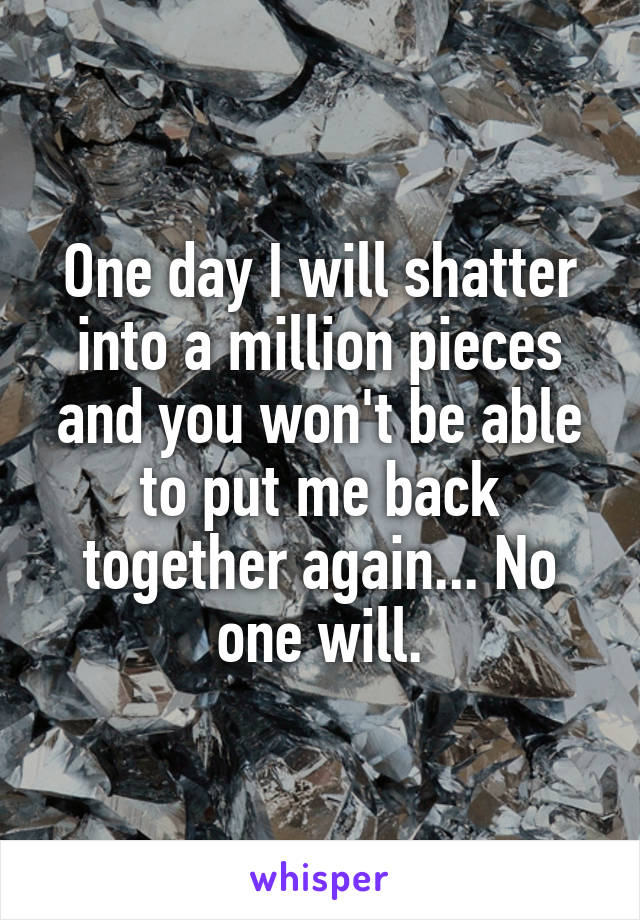 One day I will shatter into a million pieces and you won't be able to put me back together again... No one will.