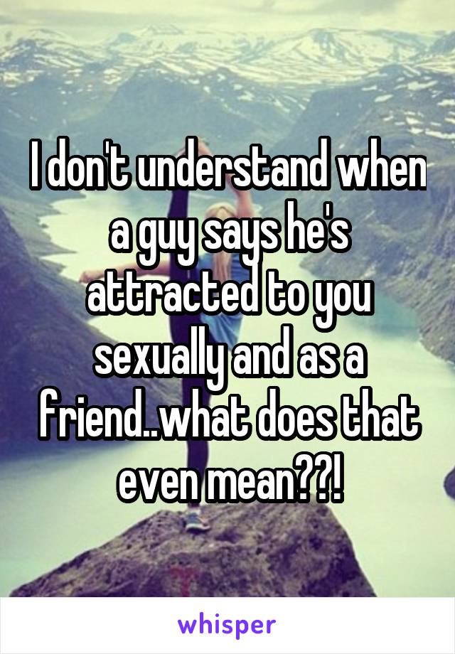 I don't understand when a guy says he's attracted to you sexually and as a friend..what does that even mean??!