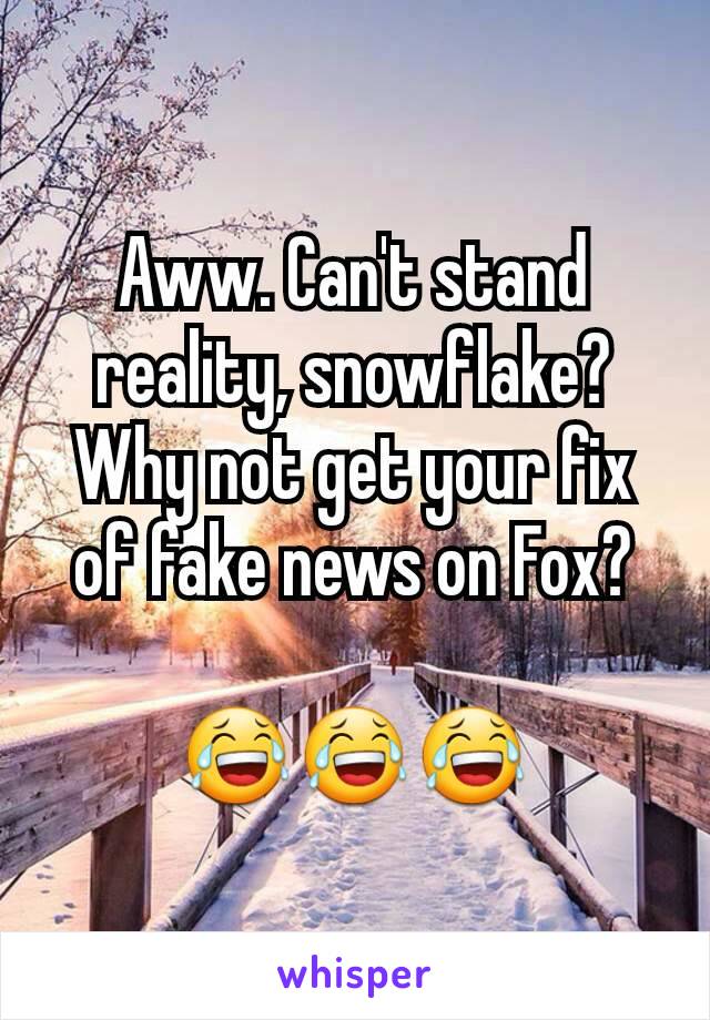 Aww. Can't stand reality, snowflake? Why not get your fix of fake news on Fox?

😂😂😂