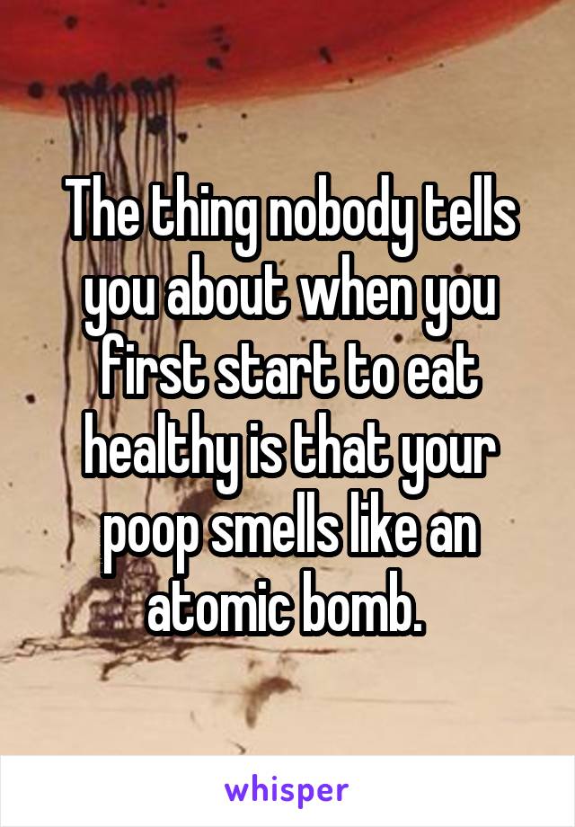 The thing nobody tells you about when you first start to eat healthy is that your poop smells like an atomic bomb. 