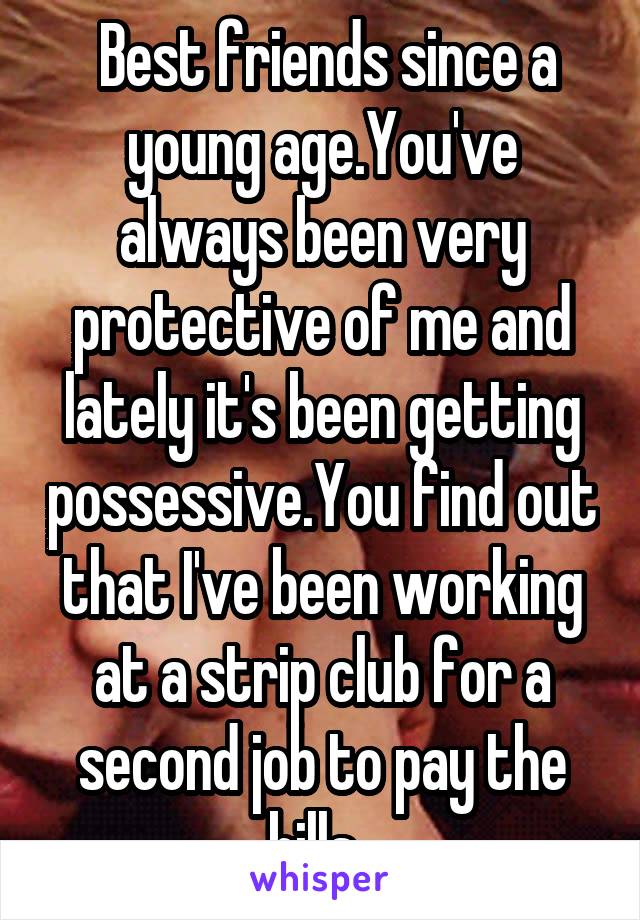  Best friends since a young age.You've always been very protective of me and lately it's been getting possessive.You find out that I've been working at a strip club for a second job to pay the bills. 