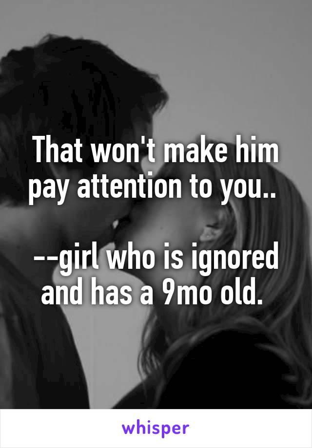 That won't make him pay attention to you.. 

--girl who is ignored and has a 9mo old. 