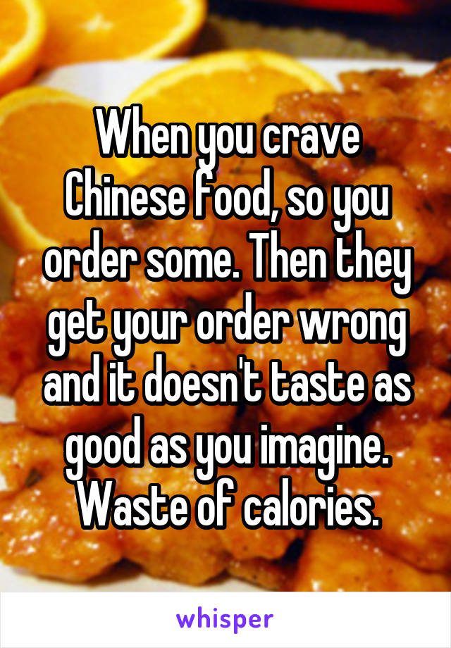 When you crave Chinese food, so you order some. Then they get your order wrong and it doesn't taste as good as you imagine. Waste of calories.