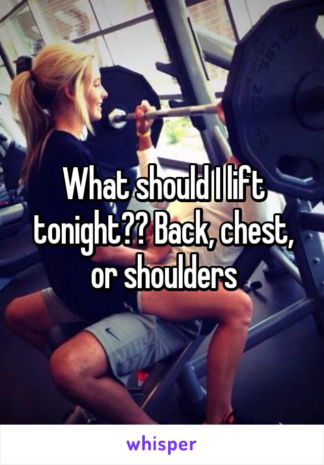 What should I lift tonight?? Back, chest, or shoulders