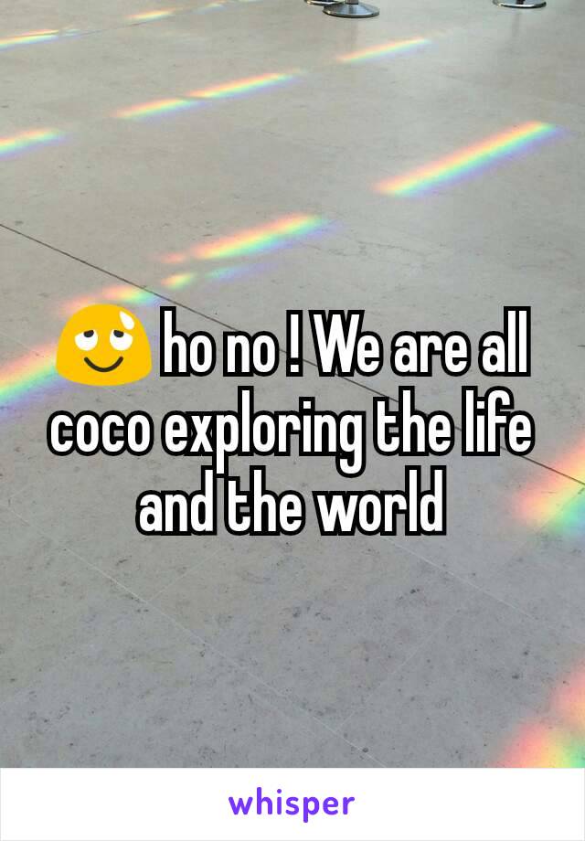 😌 ho no ! We are all coco exploring the life and the world