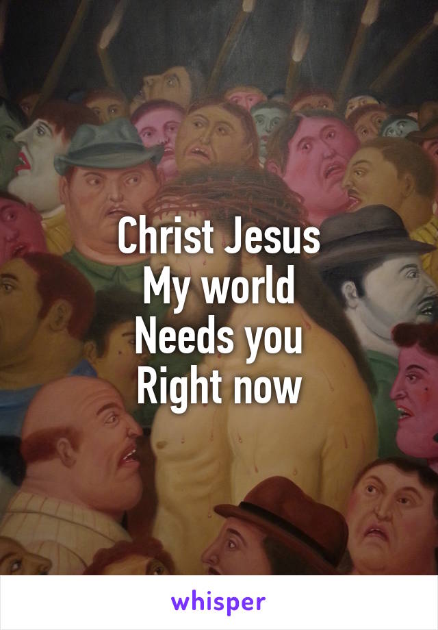 Christ Jesus
My world
Needs you
Right now