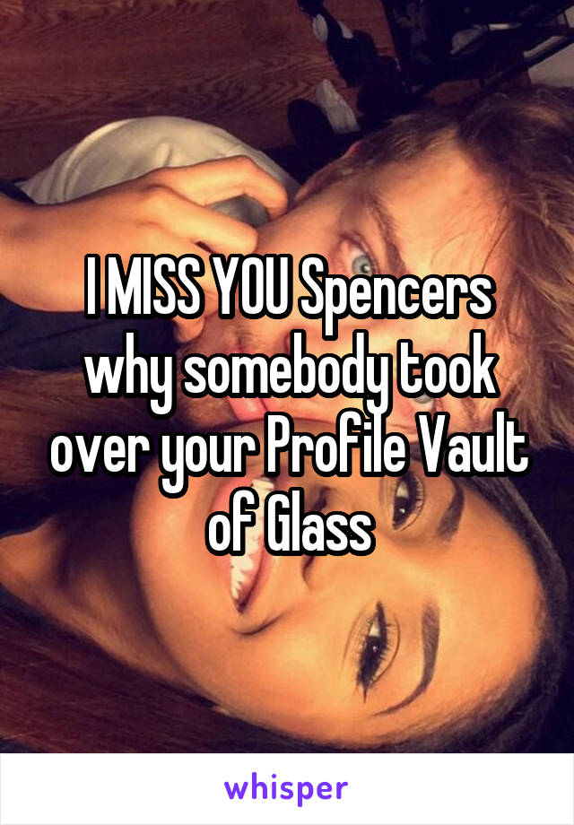 I MISS YOU Spencers why somebody took over your Profile Vault of Glass