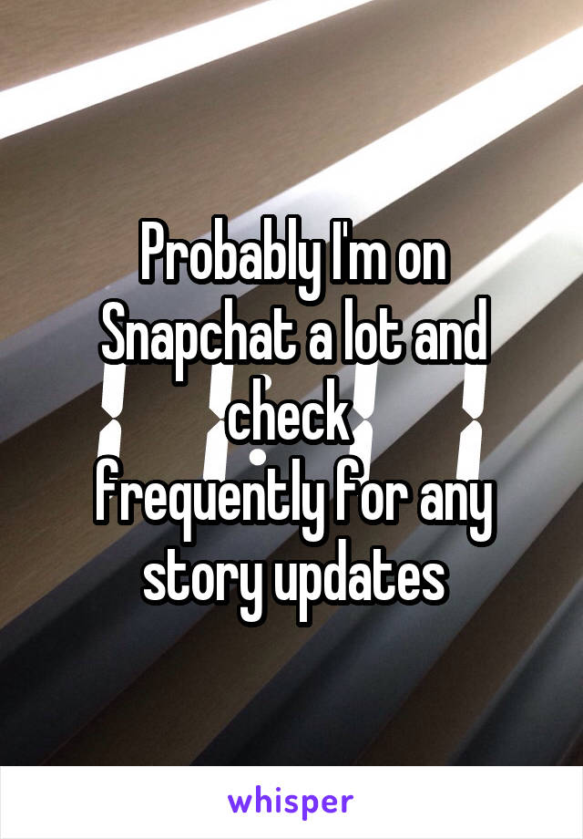 Probably I'm on Snapchat a lot and check 
frequently for any story updates