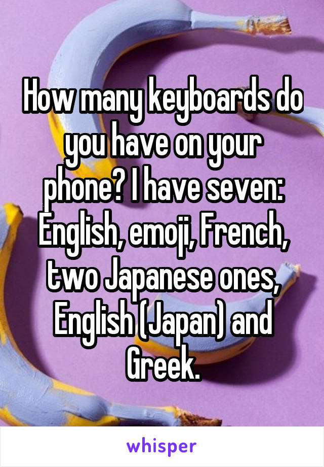 How many keyboards do you have on your phone? I have seven: English, emoji, French, two Japanese ones, English (Japan) and Greek.