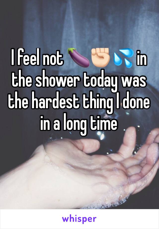 I feel not 🍆✊🏻💦 in the shower today was the hardest thing I done in a long time 