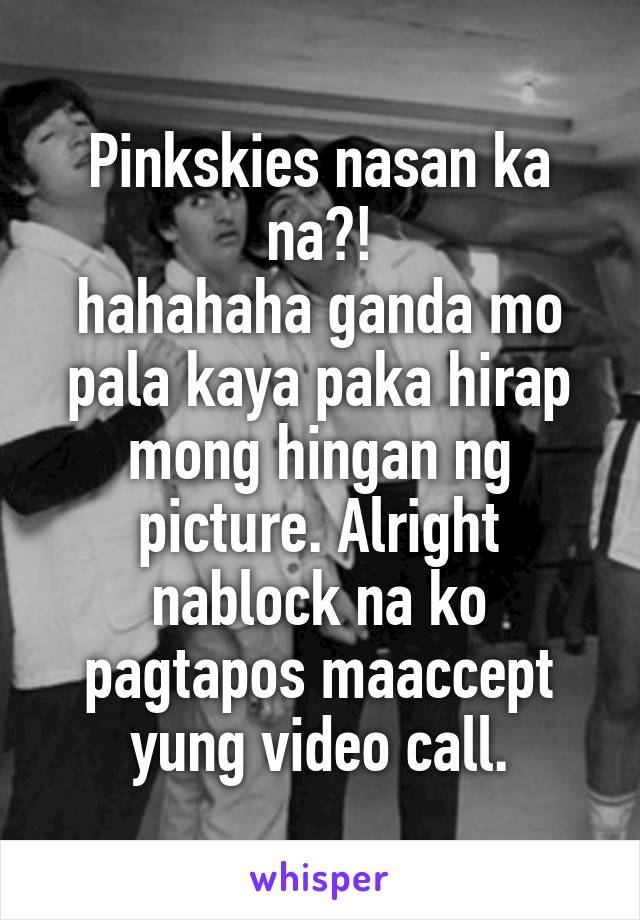 Pinkskies nasan ka na?!
hahahaha ganda mo pala kaya paka hirap mong hingan ng picture. Alright nablock na ko pagtapos maaccept yung video call.