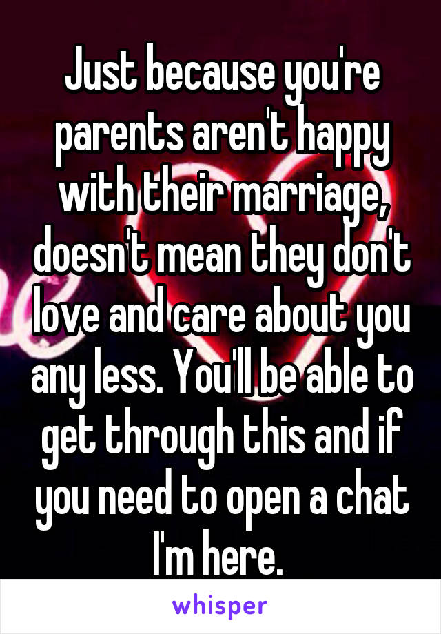 Just because you're parents aren't happy with their marriage, doesn't mean they don't love and care about you any less. You'll be able to get through this and if you need to open a chat I'm here. 