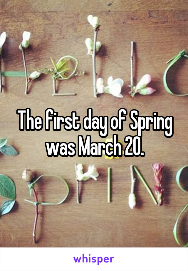 The first day of Spring was March 20.