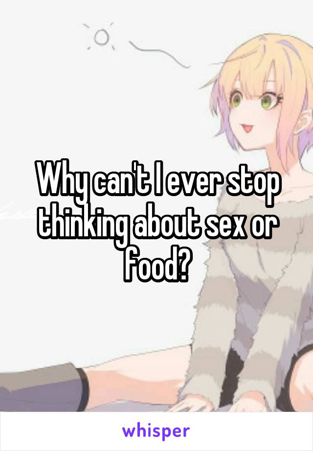 Why can't I ever stop thinking about sex or food?