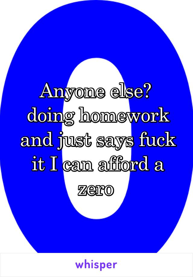 Anyone else?  doing homework and just says fuck it I can afford a zero 