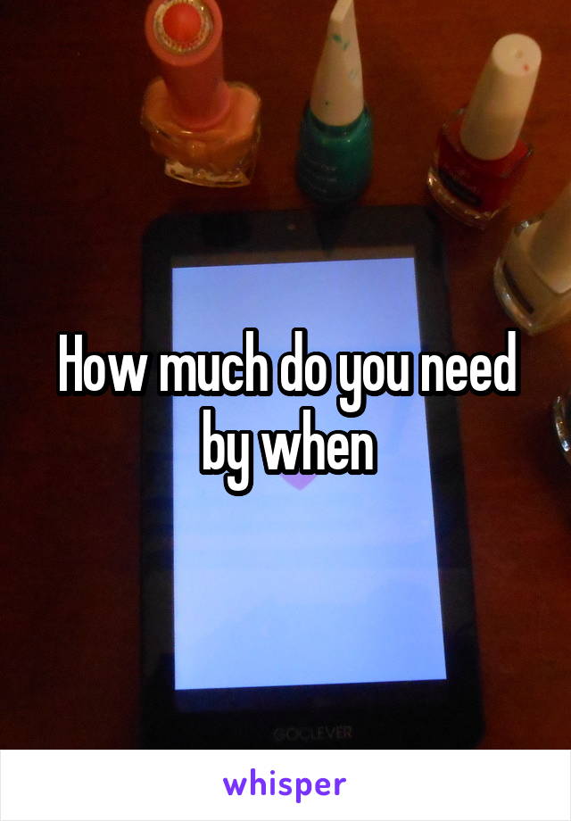 How much do you need by when