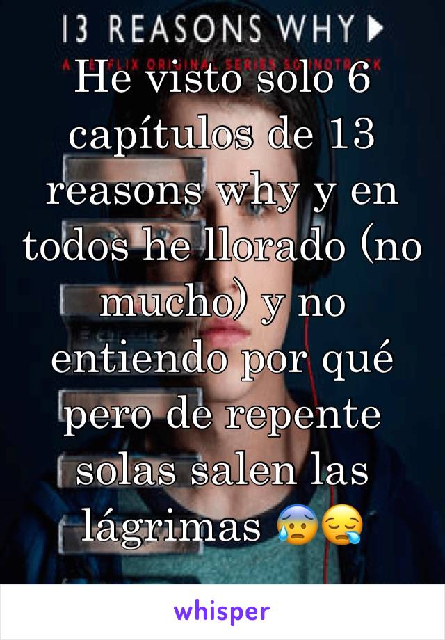 He visto solo 6 capítulos de 13 reasons why y en todos he llorado (no mucho) y no entiendo por qué pero de repente solas salen las lágrimas 😰😪